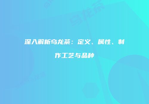 深入解析乌龙茶：定义、属性、制作工艺与品种