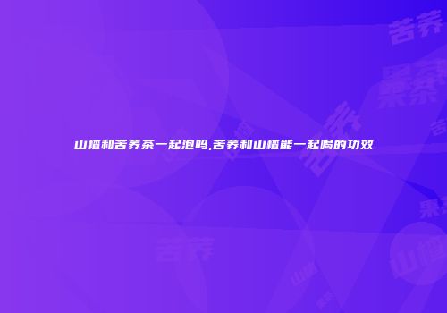 山楂和苦荞茶一起泡吗,苦荞和山楂能一起喝的功效