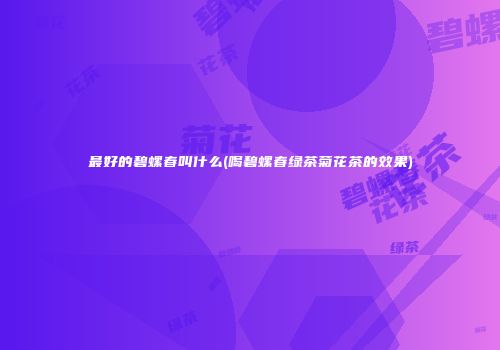 最好的碧螺春叫什么(喝碧螺春绿茶菊花茶的效果)