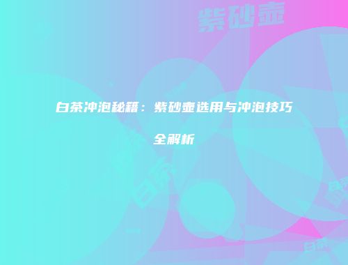 白茶冲泡秘籍：紫砂壶选用与冲泡技巧全解析