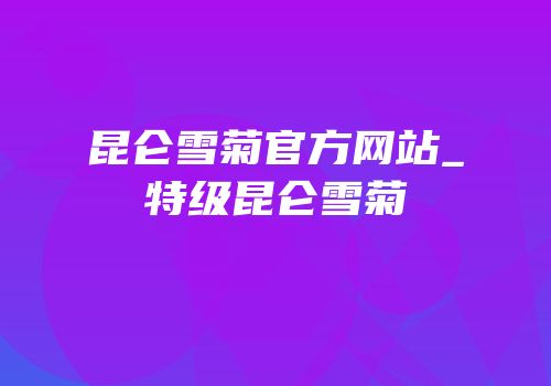 昆仑雪菊官方网站_特级昆仑雪菊