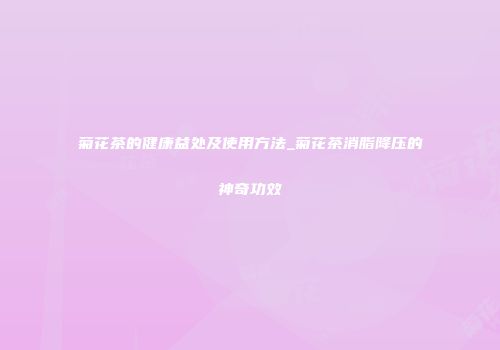 菊花茶的健康益处及使用方法_菊花茶消脂降压的神奇功效