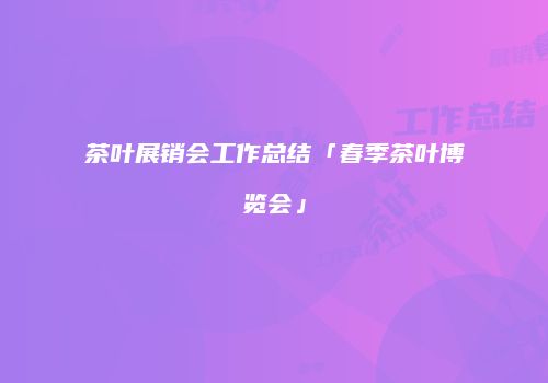 茶叶展销会工作总结「春季茶叶博览会」