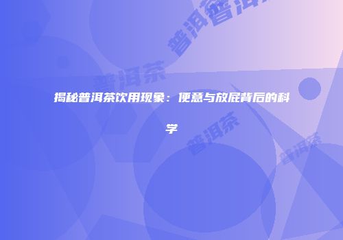 揭秘普洱茶饮用现象：便意与放屁背后的科学