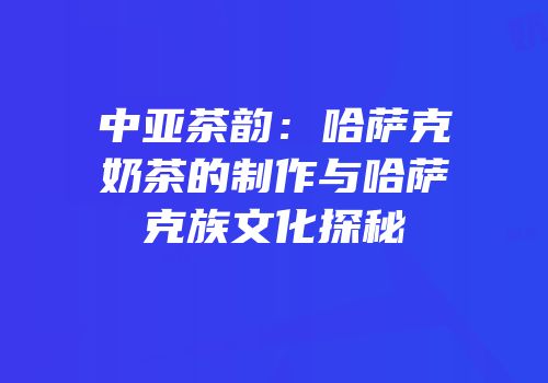 中亚茶韵：哈萨克奶茶的制作与哈萨克族文化探秘