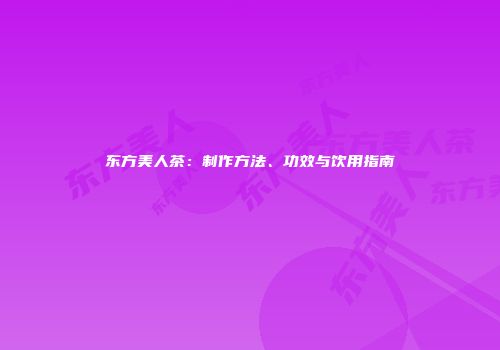 东方美人茶：制作方法、功效与饮用指南