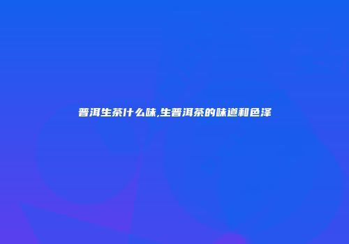 普洱生茶什么味,生普洱茶的味道和色泽