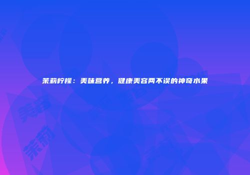 茉莉柠檬：美味营养，健康美容两不误的神奇水果