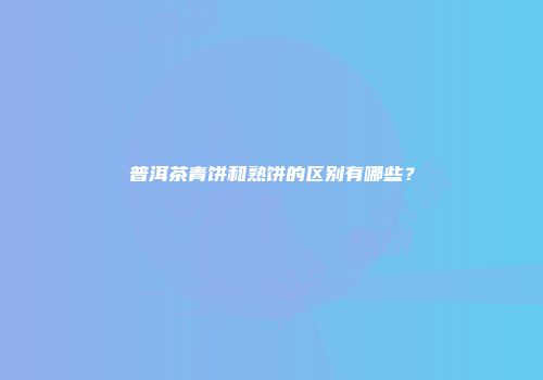 普洱茶青饼和熟饼的区别有哪些？