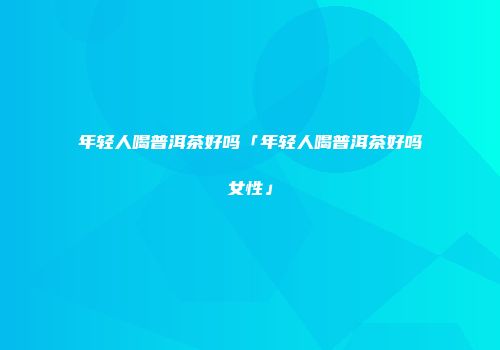 年轻人喝普洱茶好吗「年轻人喝普洱茶好吗女性」