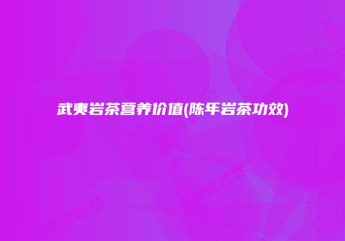武夷岩茶营养价值(陈年岩茶功效)