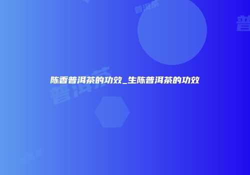 陈香普洱茶的功效_生陈普洱茶的功效