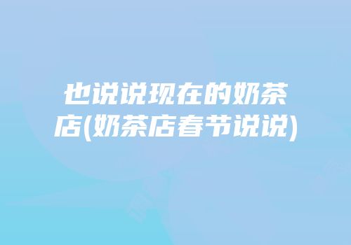 也说说现在的奶茶店(奶茶店春节说说)