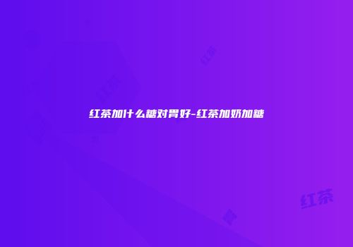 红茶加什么糖对胃好-红茶加奶加糖