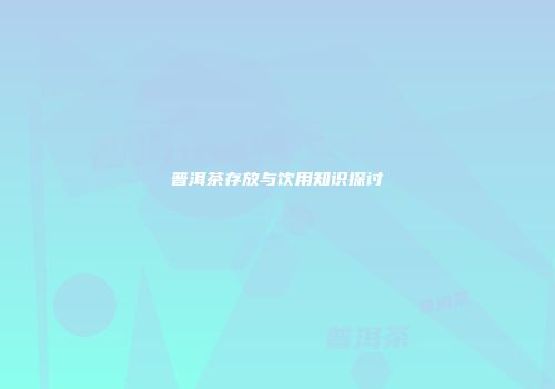 普洱茶存放与饮用知识探讨
