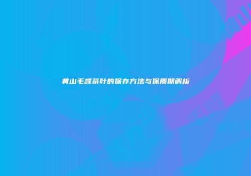 黄山毛峰茶叶的保存方法与保质期解析