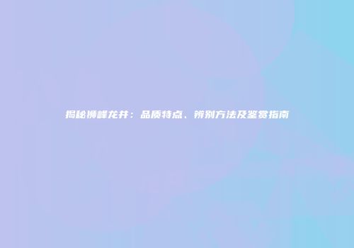 揭秘狮峰龙井：品质特点、辨别方法及鉴赏指南