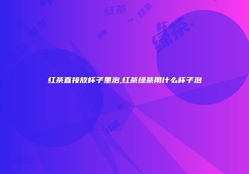 红茶直接放杯子里泡,红茶绿茶用什么杯子泡