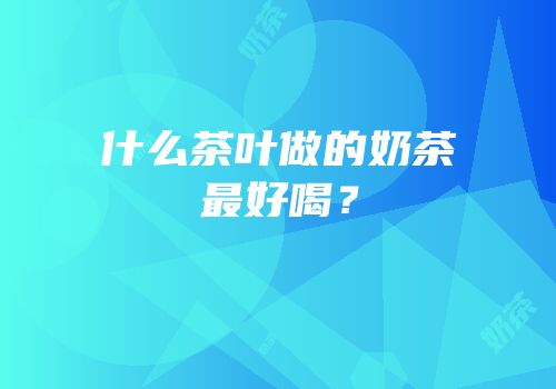 什么茶叶做的奶茶最好喝？