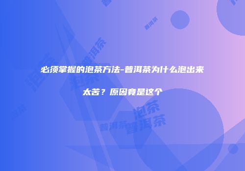 必须掌握的泡茶方法-普洱茶为什么泡出来太苦？原因竟是这个
