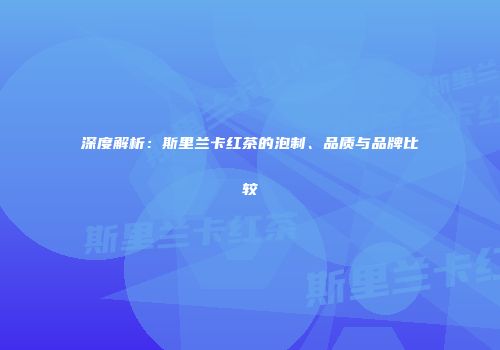 深度解析：斯里兰卡红茶的泡制、品质与品牌比较