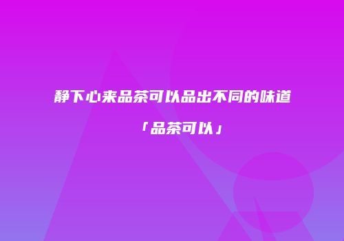 静下心来品茶可以品出不同的味道「品茶可以」