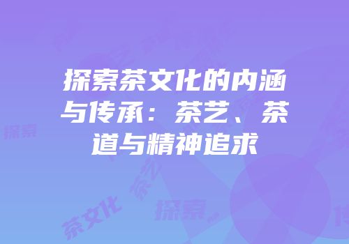 探索茶文化的内涵与传承：茶艺、茶道与精神追求