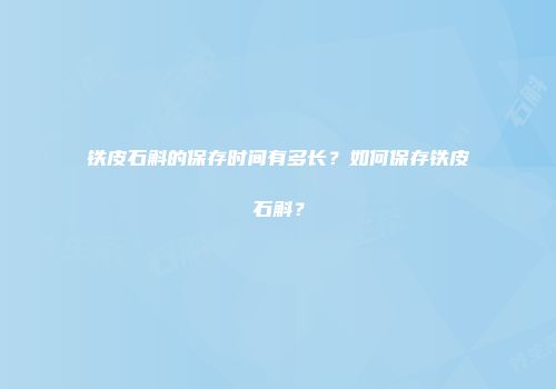 铁皮石斛的保存时间有多长？如何保存铁皮石斛？