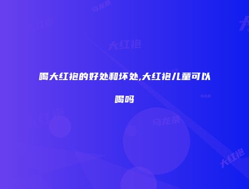 喝大红袍的好处和坏处,大红袍儿童可以喝吗