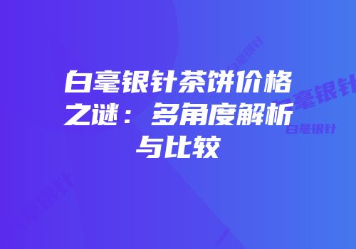 白毫银针茶饼价格之谜：多角度解析与比较