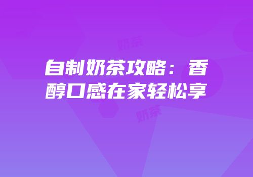 自制奶茶攻略：香醇口感在家轻松享