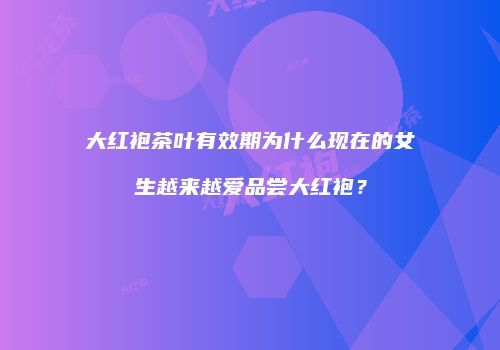 大红袍茶叶有效期为什么现在的女生越来越爱品尝大红袍？