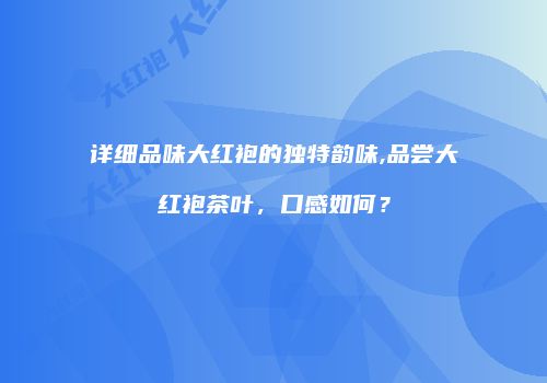 详细品味大红袍的独特韵味,品尝大红袍茶叶，口感如何？