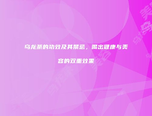 乌龙茶的功效及其禁忌，喝出健康与美容的双重效果