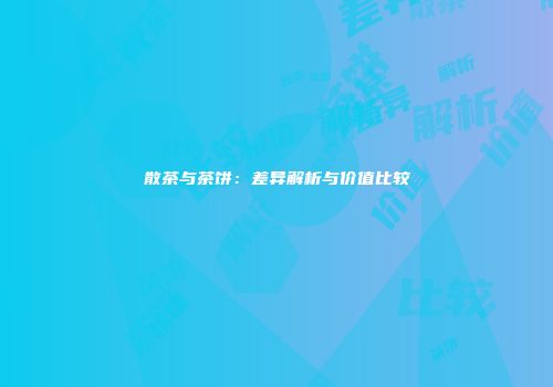 散茶与茶饼：差异解析与价值比较