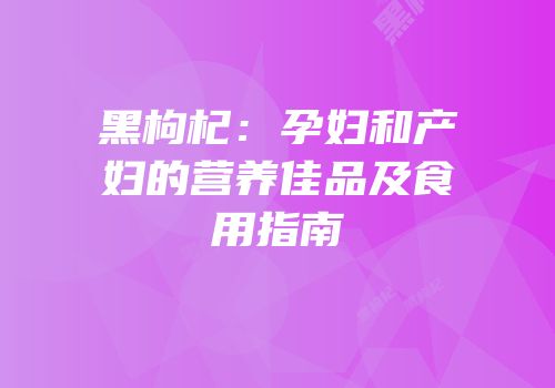 黑枸杞：孕妇和产妇的营养佳品及食用指南