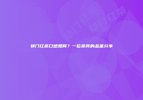 祁门红茶口感如何？一位茶商的品鉴分享