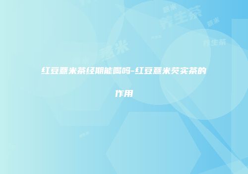 红豆薏米茶经期能喝吗-红豆薏米芡实茶的作用