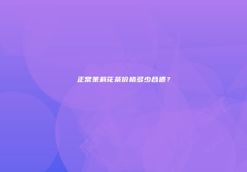 正常茉莉花茶价格多少合适？