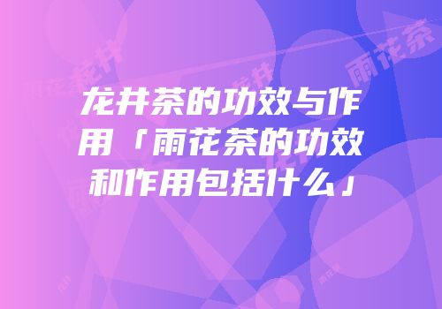 龙井茶的功效与作用「雨花茶的功效和作用包括什么」