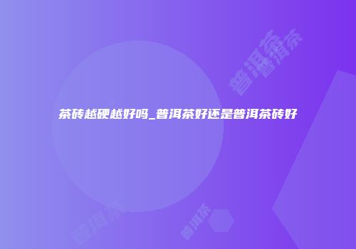 茶砖越硬越好吗_普洱茶好还是普洱茶砖好