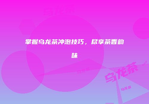 掌握乌龙茶冲泡技巧，尽享茶香韵味