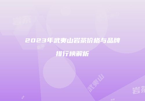 2023年武夷山岩茶价格与品牌排行榜解析