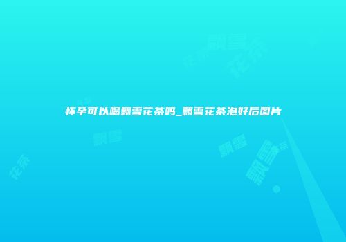 怀孕可以喝飘雪花茶吗_飘雪花茶泡好后图片