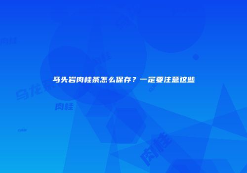 马头岩肉桂茶怎么保存？一定要注意这些