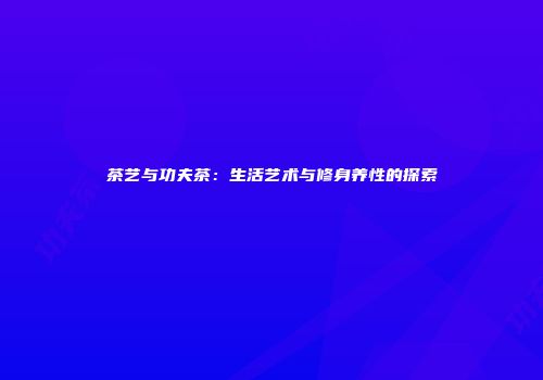 茶艺与功夫茶：生活艺术与修身养性的探索