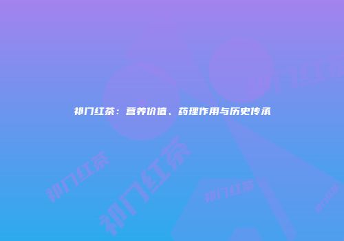 祁门红茶：营养价值、药理作用与历史传承