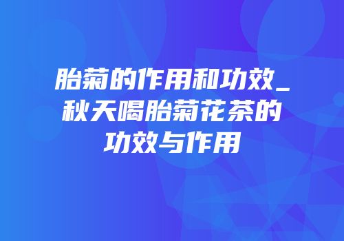 胎菊的作用和功效_秋天喝胎菊花茶的功效与作用