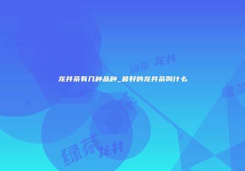 龙井茶有几种品种_最好的龙井茶叫什么