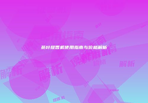 茶叶提香机使用指南与价格解析